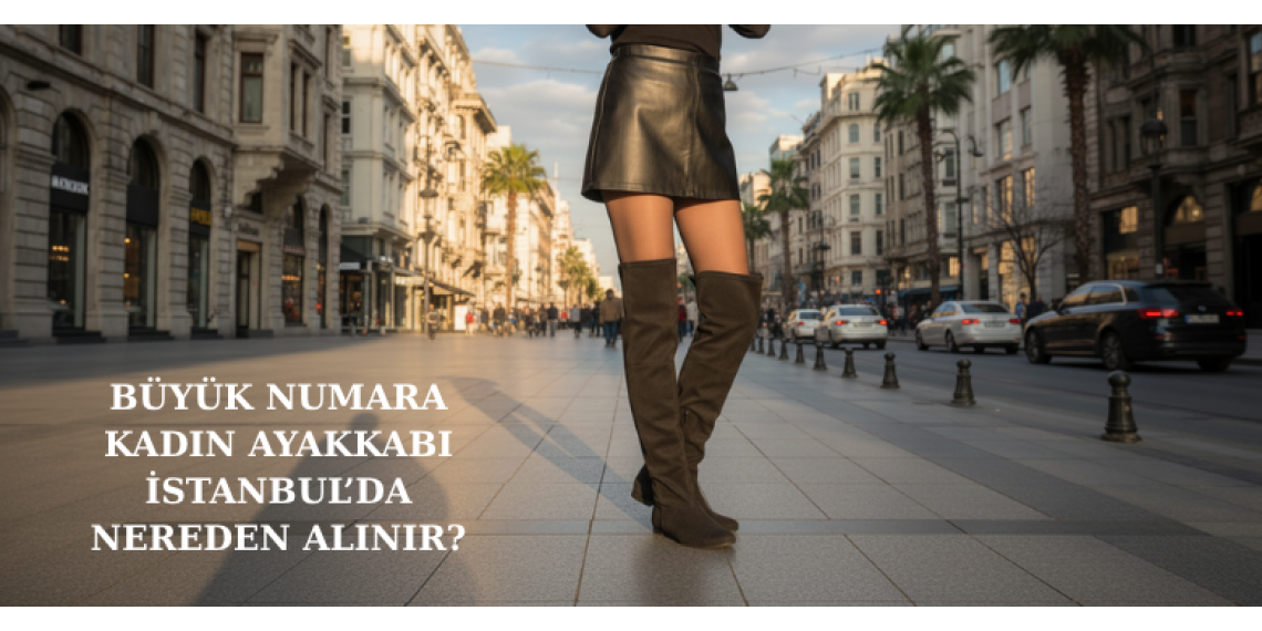 İstanbul’da Büyük Numara Kadın Ayakkabı Nereden Alınır?